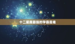 十二星座最强的学霸是谁(介绍星座学霸排行榜)