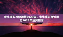 金牛座五月份运势2023年，金牛座五月份运势2023年运势如何