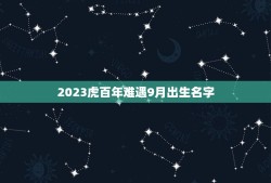 2023虎百年难遇9月出生名字(取名灵感分享)