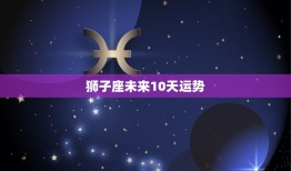 狮子座未来10天运势(狮子座好运连连财源滚滚来)