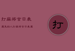 打麻将吉日表属兔的人，打麻将吉日表属兔的人属兔木命打麻将方位运气