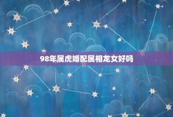98年属虎婚配属相龙女好吗(介绍虎龙配天生一对)