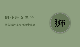 狮子座女生今日的运势怎么样 狮子座女生今日运势查询