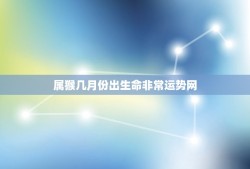 属猴几月份出生命非常运势网(介绍猴年生肖出生月份)