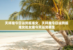 天秤座今日运势超准女，天秤座今日运势超准女处女座今天运势男生
