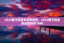 2023猴子的全年运势如何，2023猴子的全年运势如何1980