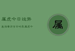 属虎今日运势查询黄历吉日时辰，属虎今日运势查询黄历吉日时辰