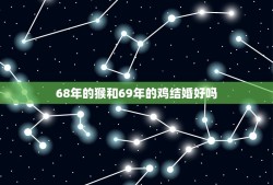 68年的猴和69年的鸡结婚好吗(星座专家介绍这对组合的爱情运势如何)