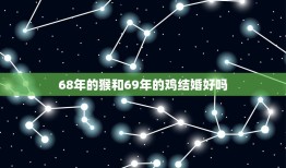 68年的猴和69年的鸡结婚好吗(星座专家介绍这对组合的爱情运势如何)