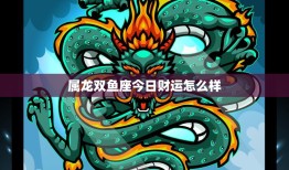 属龙双鱼座今日财运怎么样(财富运势大好财源滚滚来)