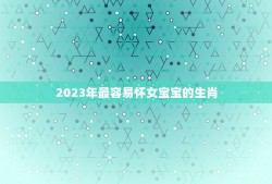 2023年最容易怀女宝宝的生肖(介绍哪些生肖女性更容易生女孩)