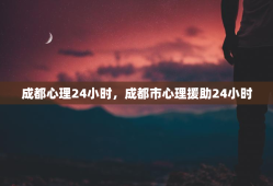 成都心理24小时，成都市心理援助24小时