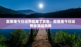 巨蟹座今日运势超准了女生，巨蟹座今日运势非常运势网
