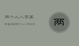 两个人八字算命查询，测两个人八字合不合适免费
