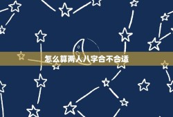 怎么算两人八字合不合适(八字合婚的方法和方法)