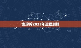 麦玲玲2023年运程测算(运势预测及介绍)