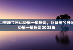 巨蟹座今日运势第一星座网，巨蟹座今日运势第一星座网2023年