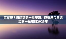 巨蟹座今日运势第一星座网，巨蟹座今日运势第一星座网2023年