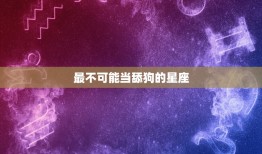 最不可能当舔狗的星座(哪些星座不会当舔狗)