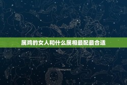 属鸡的女人和什么属相最配最合适(如何选择配偶)