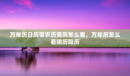 万年历日历带农历黄历怎么看，万年历怎么看阴历阳历