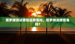 塔罗牌测试感情运势准吗，塔罗牌测感情准吗？
