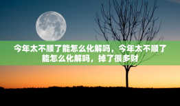 今年太不顺了能怎么化解吗，今年太不顺了能怎么化解吗，掉了很多财