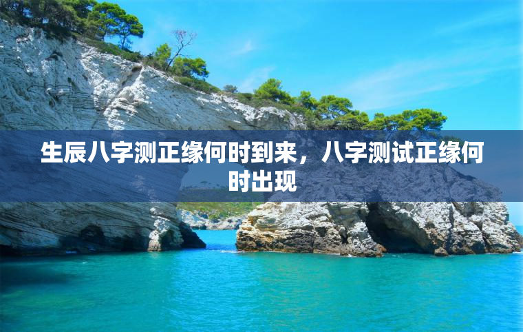 生辰八字测正缘何时到来，八字测试正缘何时出现