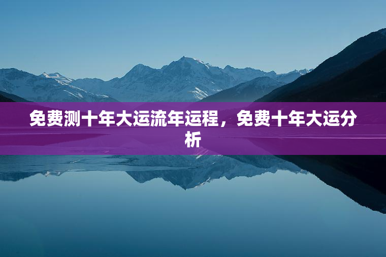 免费测十年大运流年运程，免费十年大运分析