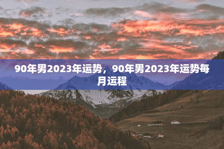 90年男2023年运势，90年男2023年运势每月运程