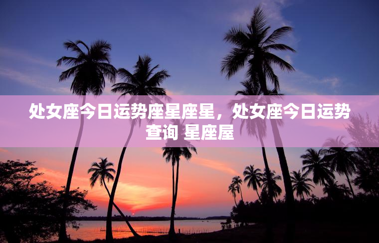处女座今日运势座星座星，处女座今日运势查询 星座屋