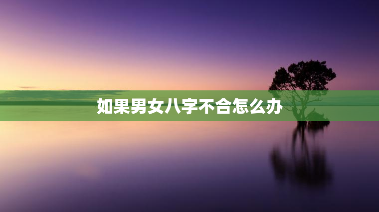 如果男女八字不合怎么办，男女八字不合怎么办?