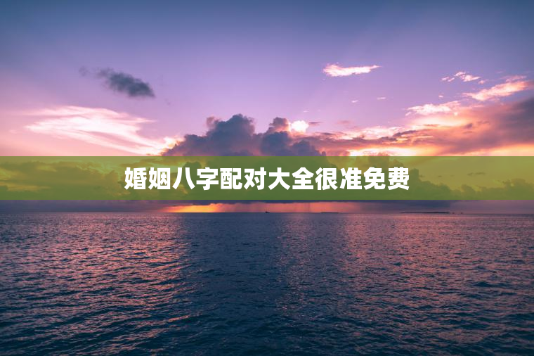 婚姻八字配对大全很准免费，婚姻八字配对大全 免费