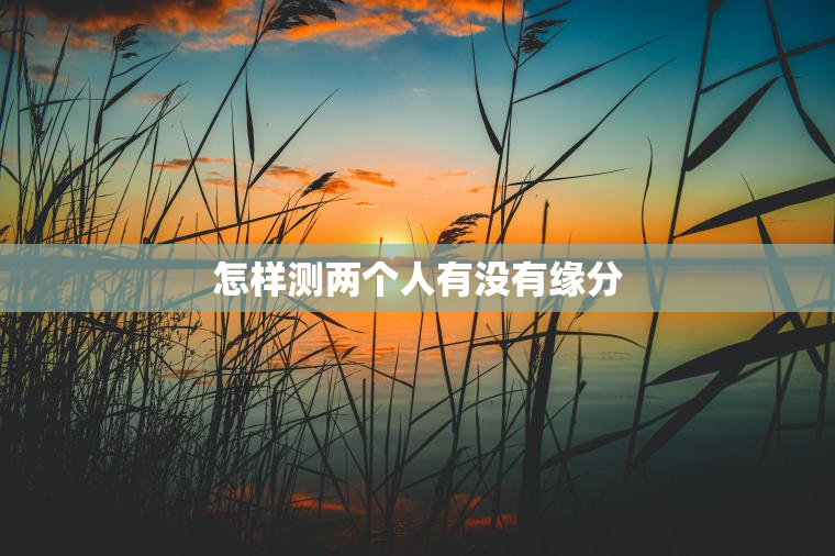 怎样测两个人有没有缘分，怎样测试两人有没有缘分