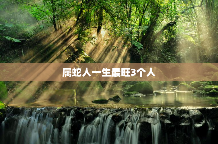 属蛇人一生最旺3个人，属虎人一生最旺3个人
