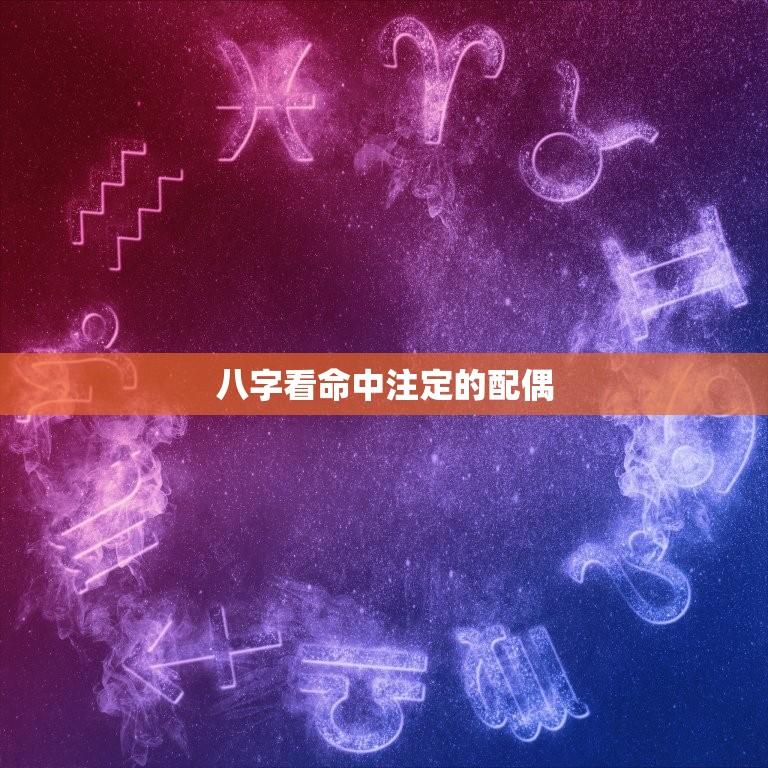 八字看命中注定的配偶(如何通过八字算命找到你的真命之人)