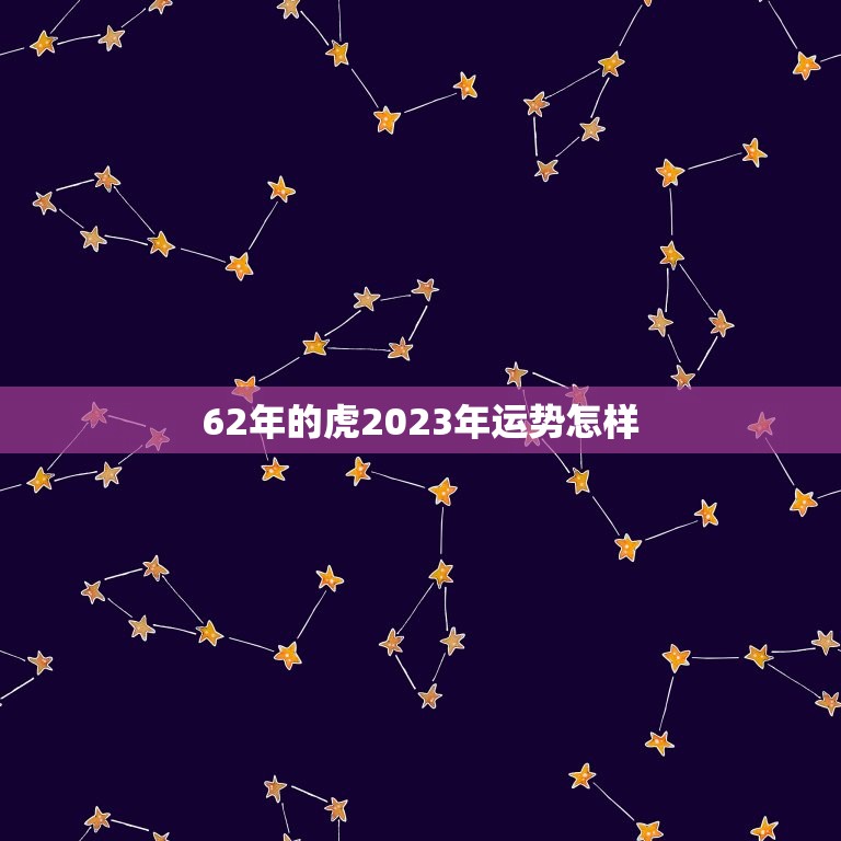 62年的虎2023年运势怎样(详解虎年运势及2023年运程预测)