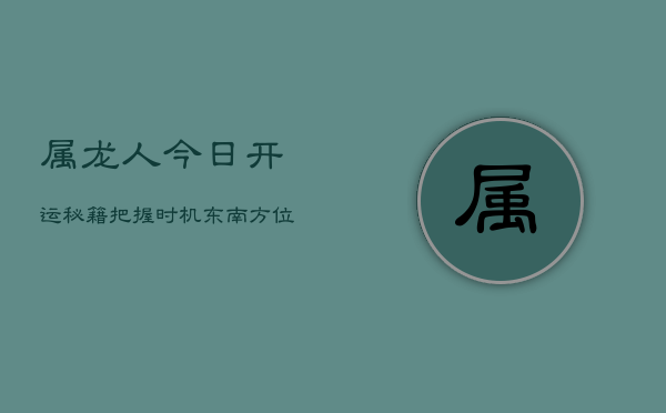属龙人今日开运秘籍：把握时机，东南方位，巧用数字赢全年  第1张