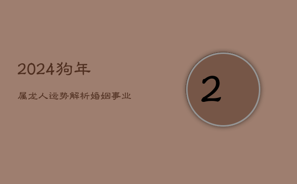 2024狗年属龙人运势解析：婚姻、事业、财运、健康的全面揭秘  第1张