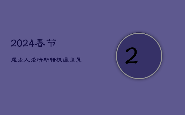 2024春节属龙人爱情新转机：遇见真爱，升华情感层次  第1张