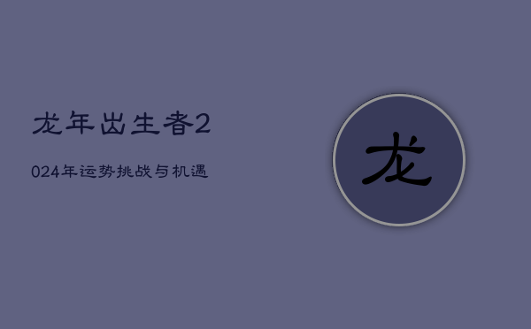 龙年出生者2024年运势挑战与机遇并存  第1张
