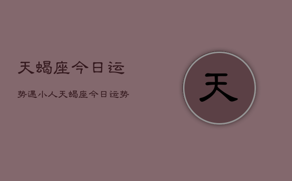 天蝎座今日运势遇小人，天蝎座今日运势防小人陷阱  第1张