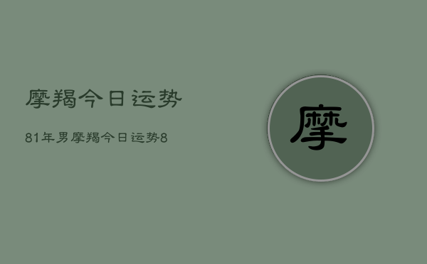 摩羯今日运势81年男，摩羯今日运势81年男性  第1张