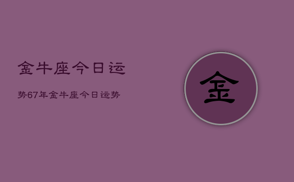 金牛座今日运势67年，金牛座今日运势1967年  第1张