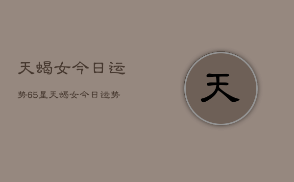 天蝎女今日运势65星，天蝎女今日运势星座查询  第1张