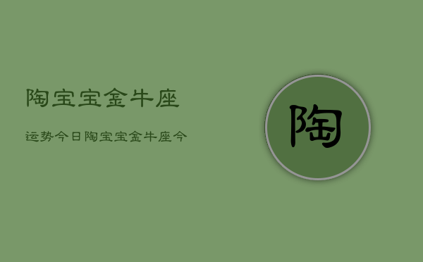 陶宝宝金牛座运势今日，陶宝宝金牛座今日运势详解  第1张