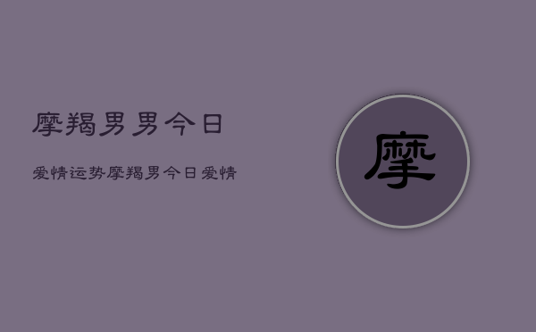 摩羯男男今日爱情运势，摩羯男今日爱情运势占卜  第1张