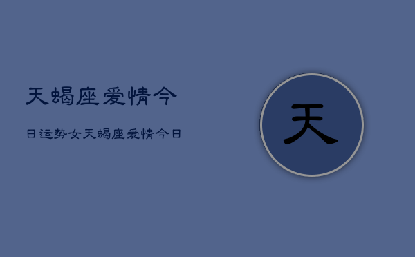 天蝎座爱情今日运势女，天蝎座爱情今日运势女性  第1张