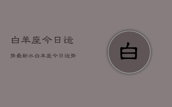 白羊座今日运势最新水，白羊座今日运势查询  第1张