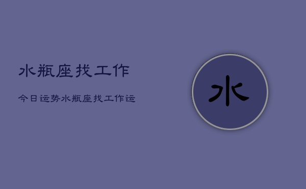 水瓶座找工作今日运势，水瓶座找工作运势今日  第1张
